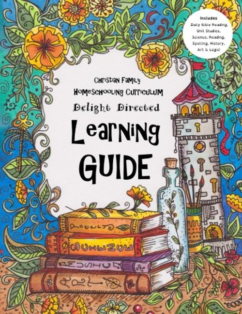 Christian Family Homeschooling Curriculum: Delight Directed Learning Guide For Ages 7 to 17 - Includes Daily Bible Reading, Unit Studies, Science, Reading, Spelling, History, Art & Logic! (Volume 2)