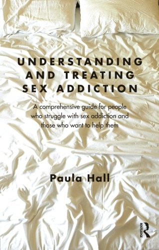Understanding and Treating Sex Addiction: A comprehensive guide for people who struggle with sex addiction and those who want to help them