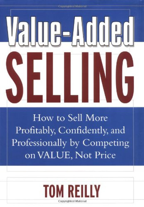 Value-Added Selling : How to Sell More Profitably, Confidently, and Professionally by Competing on Value, Not Price