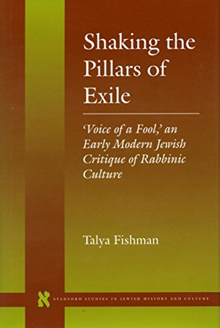 Shaking the Pillars of Exile: 'Voice of a Fool,' an Early Modern Jewish Critique of Rabbinic Culture (Stanford Studies in Jewish History and Culture)
