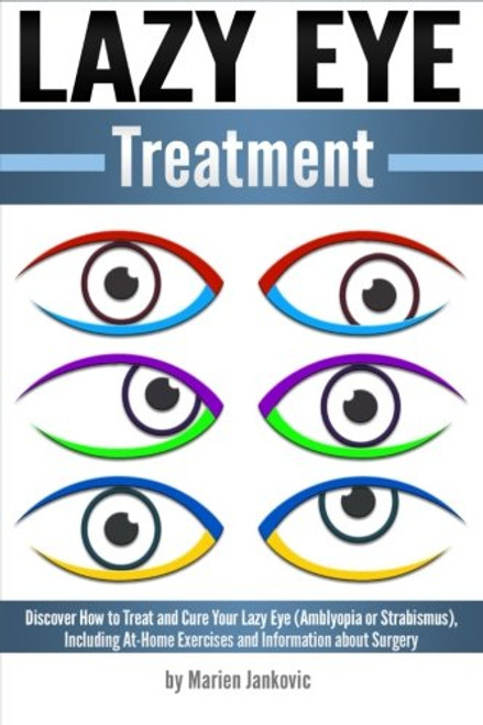 Lazy Eye Treatment: Discover How to Treat and Cure Your Lazy Eye (Amblyopia or Strabismus), Including At-Home Exercises and Information about Surgery
