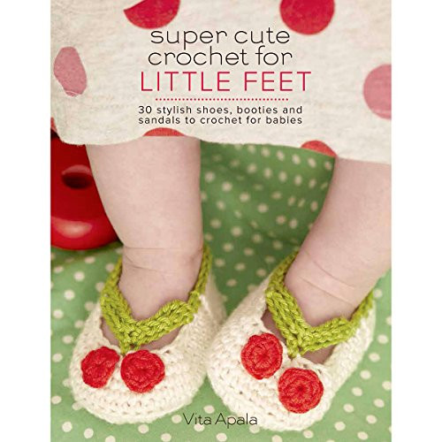 Super Cute Crochet for Little Feet: 30 Stylish Shoes, Booties, and Sandals to Crochet for Babies