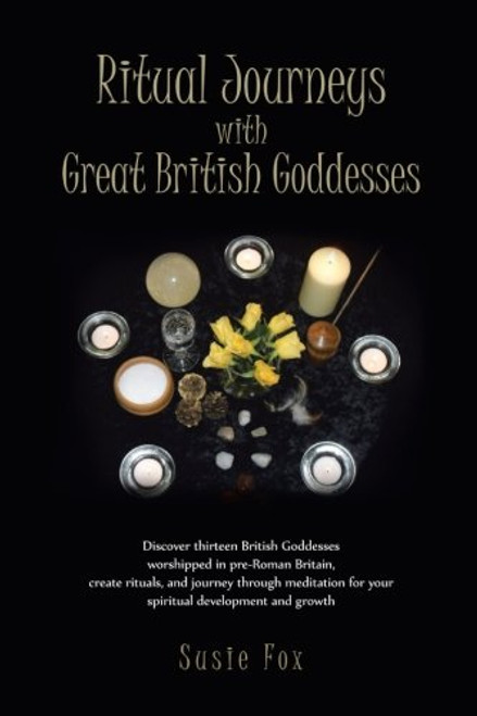 Ritual Journeys with Great British Goddesses: Discover thirteen British Goddesses, worshipped in pre-Roman Britain, create rituals, and journey ... for your spiritual development and growth