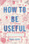 How to Be Useful: A Beginner's Guide to Not Hating Work