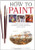 How To Paint: A Complete Step-by-Step Guide for Beginners Covering Watercolors, Acrylics and Oils