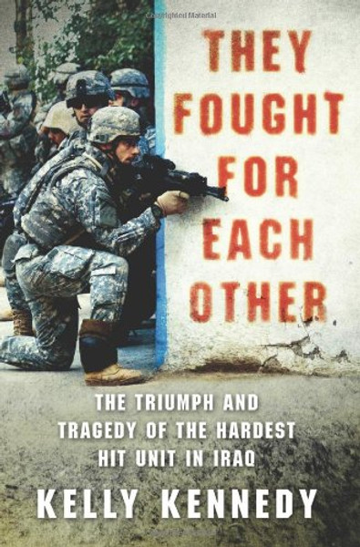 They Fought for Each Other: The Triumph and Tragedy of the Hardest Hit Unit in Iraq