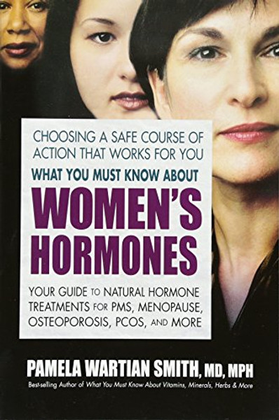 What You Must Know About Women's Hormones: Your Guide to Natural Hormone Treatments for PMS, Menopause, Osteoporis, PCOS, and More