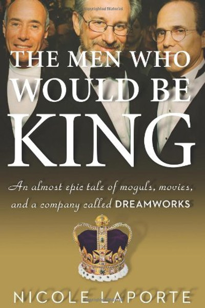 The Men Who Would Be King: An Almost Epic Tale of Moguls, Movies, and a Company Called DreamWorks