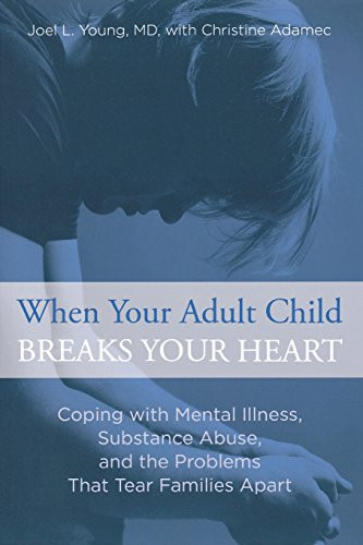 When Your Adult Child Breaks Your Heart: Coping With Mental Illness, Substance Abuse, And The Problems That Tear Families Apart