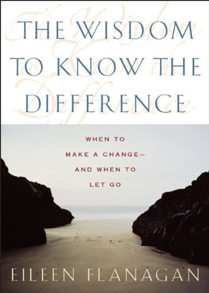 The Wisdom to Know the Difference: When to Make a Change-and When to Let Go The Wisdom to Know the Difference: When to Make a Change-and When to Let Go
