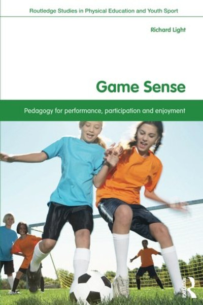 Game Sense: Pedagogy for Performance, Participation and Enjoyment (Routledge Studies in Physical Education and Youth Sport)