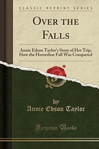 Over the Falls: Annie Edson Taylor's Story of Her Trip; How the Horseshoe Fall Was Conquered (Classic Reprint)