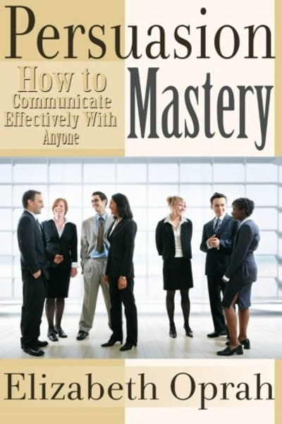 How to Communicate Effectively With Anyone: Persuasion Mastery