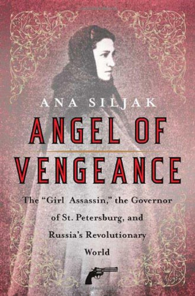 Angel of Vengeance: The Girl Assassin, the Governor of St. Petersburg, and Russia's Revolutionary World