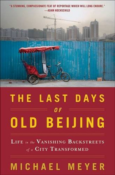 The Last Days of Old Beijing: Life in the Vanishing Backstreets of a City Transformed