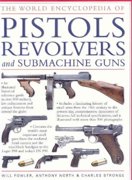 The World Encyclopedia of Pistols, Revolvers & Submachine Guns: An Illustrated Historical Reference To Over 500 Military, Law Enforcement And Antique Firearms From Around The World