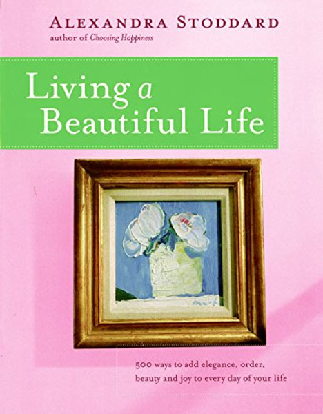 Living a Beautiful Life: 500 Ways to Add Elegance, Order, Beauty and Joy to Every Day of Your Life Living a Beautiful Life: 500 Ways to Add Elegance, Order, Beauty and Joy to Every Day of Your Life
