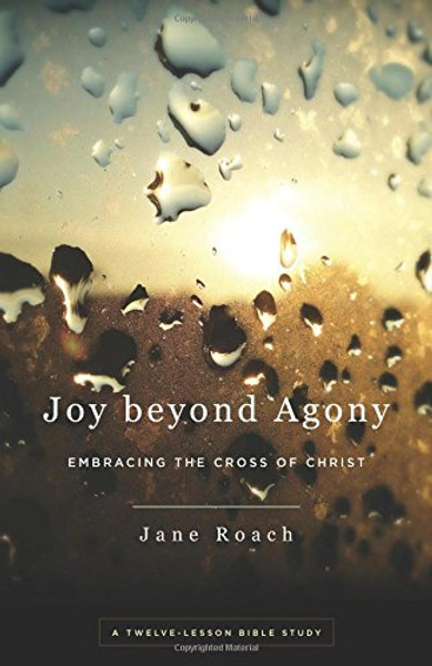 Joy Beyond Agony: Embracing the Cross of Christ, a Twelve-Week Study