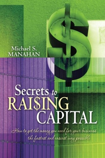 Secrets to Raising Capital: How to get the money you need for your business the fastest and easiest way possible Secrets to Raising Capital: How to get the money you need for your business the fastest and easiest way possible