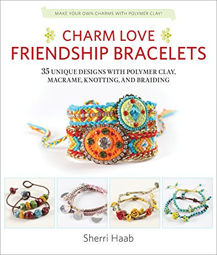 Charm Love Friendship Bracelets: 35 Unique Designs with Polymer Clay, Macrame, Knotting, and Braiding * Make your own charms with polymer clay!