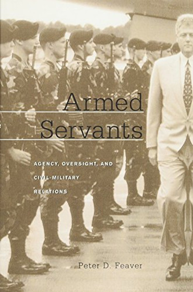 Armed Servants: Agency, Oversight, and Civil-Military Relations