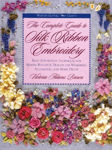 The Complete Guide to Silk Ribbon Embroidery: Basic Step-By-Step Techniques for Making Beautiful Designs for Wearables, Accessories, and Home Decor (Watson-Guptill Crafts)