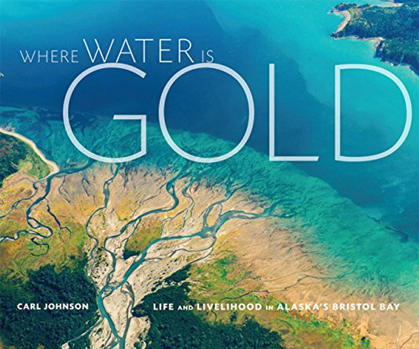 Where Water is Gold: Life and Livelihood in Alaska's Bristol Bay Where Water is Gold: Life and Livelihood in Alaska's Bristol Bay