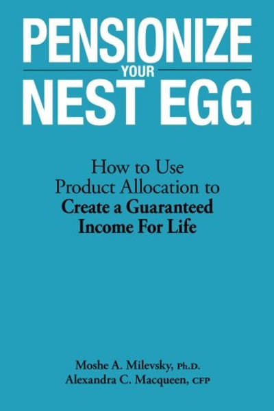 Pensionize Your Nest Egg: How to Use Product Allocation to Create a Guaranteed Income for Life Pensionize Your Nest Egg: How to Use Product Allocation to Create a Guaranteed Income for Life