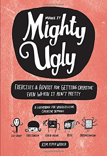 Make It Mighty Ugly: Exercises & Advice for Getting Creative Even When It Ain't Pretty