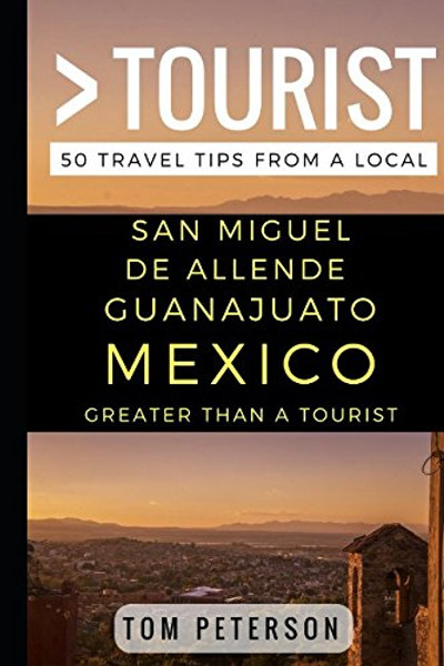 Greater Than a Tourist San Miguel de Allende Guanajuato Mexico: 50 Travel Tips from a Local