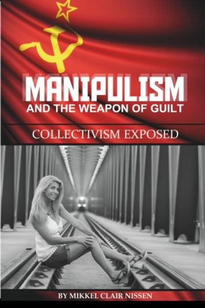 Manipulism and the Weapon of Guilt: Collectivism Exposed Manipulism and the Weapon of Guilt: Collectivism Exposed