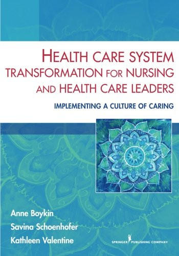 Health Care System Transformation for Nursing and Health Care Leaders: Implementing a Culture of Caring