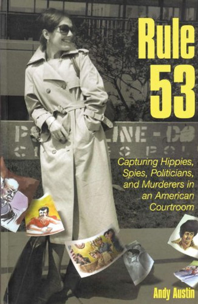 Rule 53: Capturing Hippies, Spies, Politicians, and Murderers in an American Courtroom Rule 53: Capturing Hippies, Spies, Politicians, and Murderers in an American Courtroom