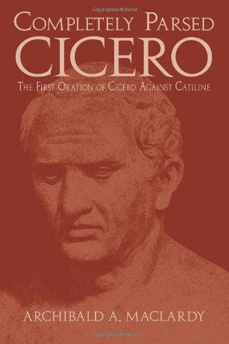 Completely Parsed Cicero: The First Oration Of Cicero Against Catiline