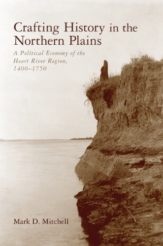 Crafting History in the Northern Plains: A Political Economy of the Heart River Region, 14001750 (Archaeology of Indigenous-Colonial Interactions in the Americas)
