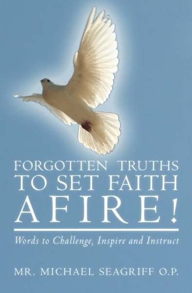 Forgotten Truths to Set Faith Afire!: Words to Challenge, Inspire and Instruct Forgotten Truths to Set Faith Afire!: Words to Challenge, Inspire and Instruct