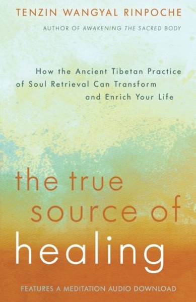 The True Source of Healing: How the Ancient Tibetan Practice of Soul Retrieval Can Transform and Enrich Your Life