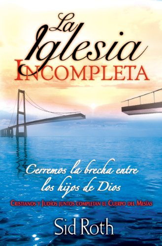 La Iglesia Incompleta: Cerremos la Brecha Entre los Hijos de Dios, Cristianos y Judios Juntos Completan el Cuerpo del Mesias = The Incomplete Church (Spanish Edition)