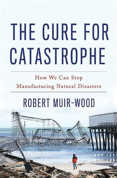 The Cure for Catastrophe: How We Can Stop Manufacturing Natural Disasters The Cure for Catastrophe: How We Can Stop Manufacturing Natural Disasters