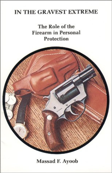 In the Gravest Extreme: The Role of the Firearm in Personal Protection In the Gravest Extreme: The Role of the Firearm in Personal Protection