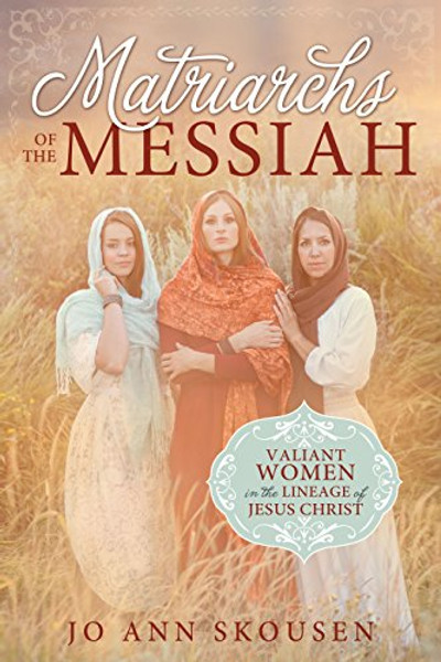 Matriarchs of the Messiah: Valiant Women in the Lineage of Jesus Christ Matriarchs of the Messiah: Valiant Women in the Lineage of Jesus Christ