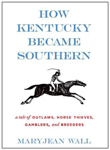 How Kentucky Became Southern: A Tale of Outlaws, Horse Thieves, Gamblers, and Breeders (Topics in Kentucky History)