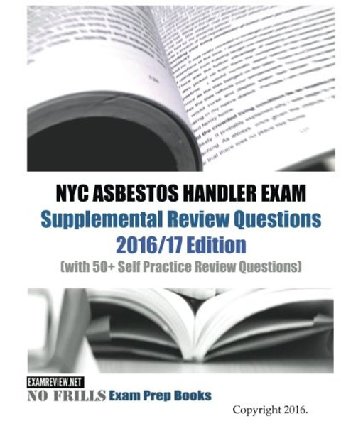 NYC ASBESTOS HANDLER EXAM Supplemental Review Questions 2016/17 Edition: (with 50+ Self Practice Review Questions) NYC ASBESTOS HANDLER EXAM Supplemental Review Questions 2016/17 Edition: (with 50+ Self Practice Review Questions)