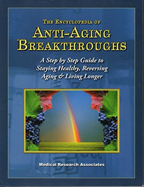The Encyclopedia of Anti-Aging Breakthroughs (A Step by Step Guide to Staying Healthy, Reversing Aging & Living Longer)