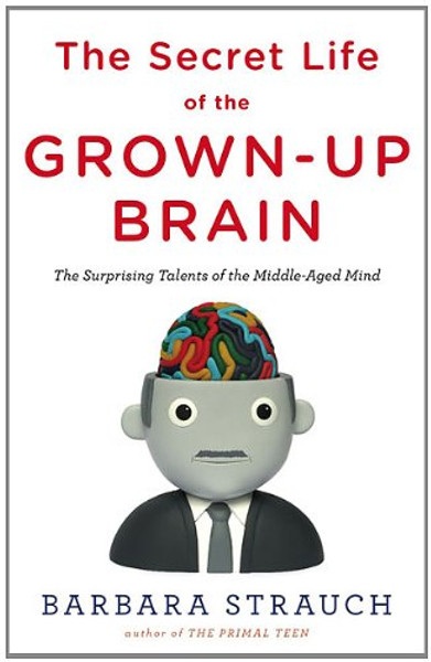 The Secret Life of the Grown-up Brain: The Surprising Talents of the Middle-Aged Mind