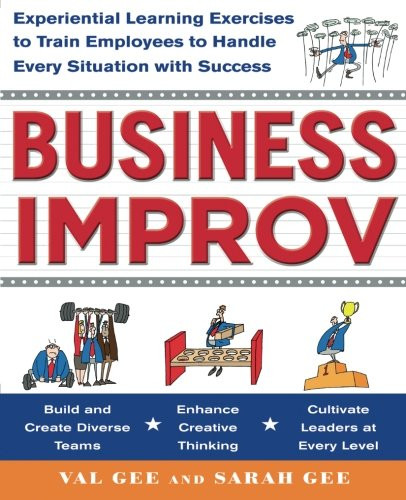 Business Improv: Experiential Learning Exercises to Train Employees to Handle Every Situation with Success