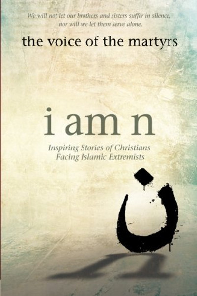 I Am N: Inspiring Stories of Christians Facing Islamic Extremists I Am N: Inspiring Stories of Christians Facing Islamic Extremists