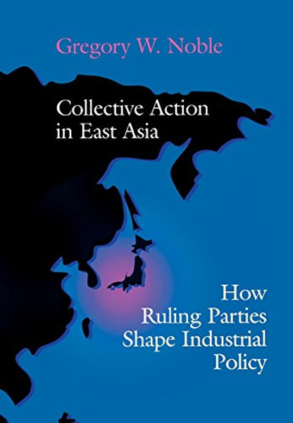 Collective Action in East Asia: How Ruling Parties Shape Industrial Policy (Cornell Studies in Political Economy)