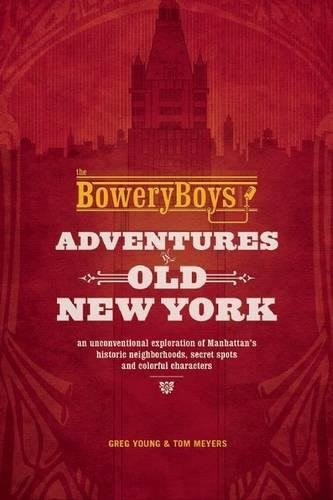 The Bowery Boys: Adventures in Old New York: An Unconventional Exploration of Manhattan's Historic Neighborhoods, Secret Spots and Colorful Characters