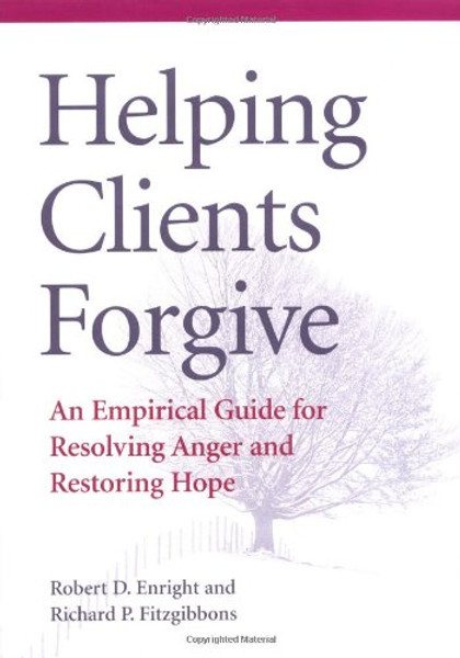 Helping Clients Forgive: An Empirical Guide for Resolving Anger and Restoring Hope Helping Clients Forgive: An Empirical Guide for Resolving Anger and Restoring Hope